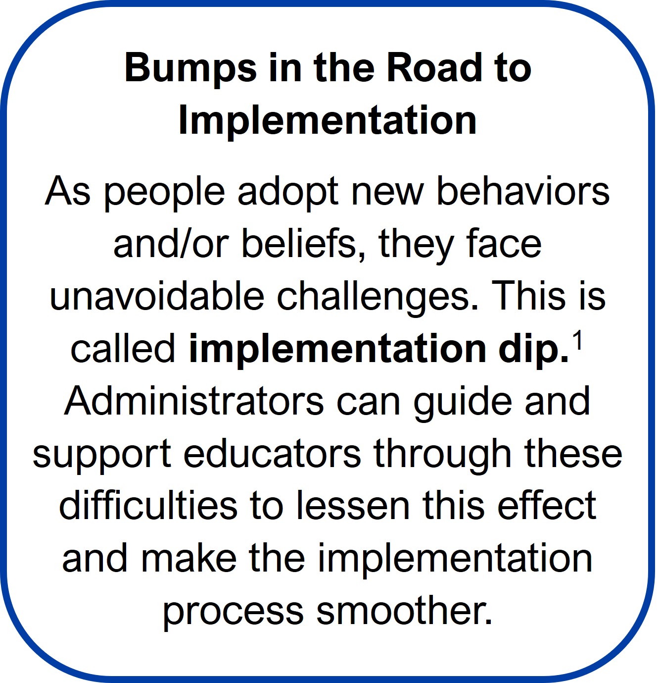 Terry McCarthy Story Text Box 2 Bumps in the Road to Implementation As people adopt new behaviors and/or beliefs, they face unavoidable challenges. This is called implementation dip.1 Administrators can guide and support educators through these difficulties to lessen this effect and make the implementation process smoother.